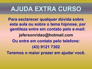 AJUDA EXTRA CURSO Para esclarecer qualquer dúvida sobre esta aula ou sobre o tema hipnose, por gentileza entre em contato pelo e-mail: [email_address] Ou entre em contato pelo telefone: (43) 9121 7302 Teremos o maior prazer em ajudar você. 