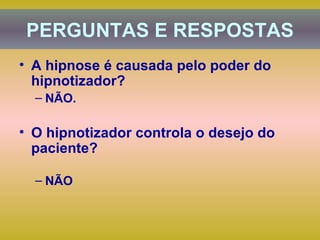 A hipnose é causada pelo poder do hipnotizador?  NÃO. O hipnotizador controla o desejo do paciente?  NÃO PERGUNTAS E RESPOSTAS 
