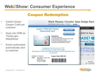 Web2Show: Consumer Experience 
Copyright 2013 – HookLogic Inc. 
Coupon Redemption 
• Instant Unique 
Coupon Code per 
cust...