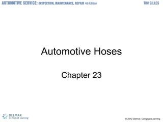 © 2012 Delmar, Cengage Learning
Automotive Hoses
Chapter 23
 