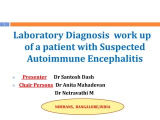 Laboratory Diagnosis work up
of a patient with Suspected
Autoimmune Encephalitis
 Presenter Dr Santosh Dash
 Chair Persons Dr Anita Mahadevan
Dr Netravathi M
1
NIMHANS, BANGALORE,INDIA
 