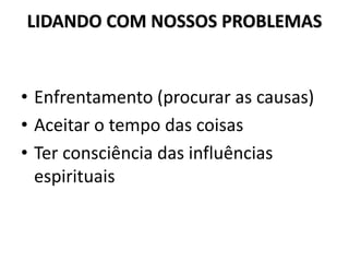 LIDANDO COM NOSSOS PROBLEMAS
• Enfrentamento (procurar as causas)
• Aceitar o tempo das coisas
• Ter consciência das influências
espirituais
 