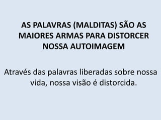 AS PALAVRAS (MALDITAS) SÃO AS
MAIORES ARMAS PARA DISTORCER
NOSSA AUTOIMAGEM
Através das palavras liberadas sobre nossa
vida, nossa visão é distorcida.
 