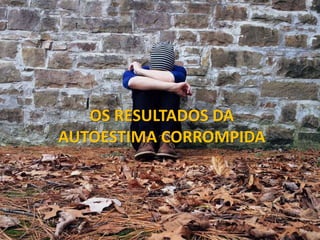 Autoimagem e autoestima
OS RESULTADOS DA
AUTOESTIMA CORROMPIDA
OS RESULTADOS DA
AUTOESTIMA CORROMPIDA
 
