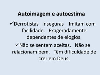 Autoimagem e autoestima
Derrotistas Inseguras Imitam com
facilidade. Exageradamente
dependentes de elogios.
Não se sentem aceitas. Não se
relacionam bem. Têm dificuldade de
crer em Deus.
 