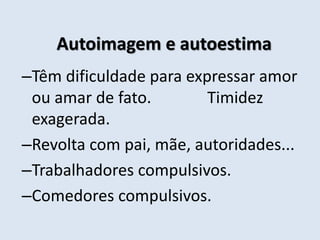 Autoimagem e autoestima
–Têm dificuldade para expressar amor
ou amar de fato. Timidez
exagerada.
–Revolta com pai, mãe, autoridades...
–Trabalhadores compulsivos.
–Comedores compulsivos.
 