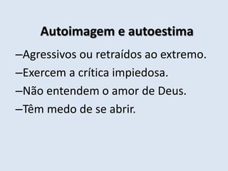 Autoimagem e autoestima
–Agressivos ou retraídos ao extremo.
–Exercem a crítica impiedosa.
–Não entendem o amor de Deus.
–Têm medo de se abrir.
 