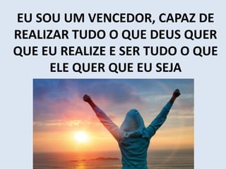 EU SOU UM VENCEDOR, CAPAZ DE
REALIZAR TUDO O QUE DEUS QUER
QUE EU REALIZE E SER TUDO O QUE
ELE QUER QUE EU SEJA
 