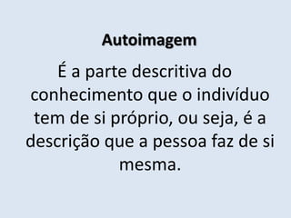 Autoimagem
É a parte descritiva do
conhecimento que o indivíduo
tem de si próprio, ou seja, é a
descrição que a pessoa faz de si
mesma.
 