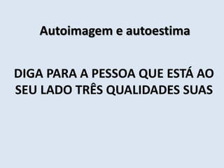 Autoimagem e autoestima
DIGA PARA A PESSOA QUE ESTÁ AO
SEU LADO TRÊS QUALIDADES SUAS
 