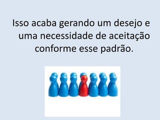 Isso acaba gerando um desejo e
uma necessidade de aceitação
conforme esse padrão.
 