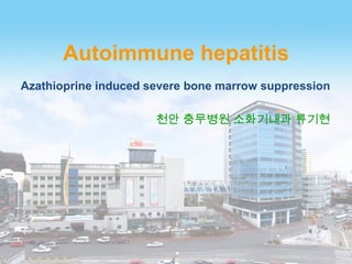 Autoimmune hepatitis
Azathioprine induced severe bone marrow suppression
천안 충무병원 소화기내과 류기현

 