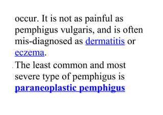 occur. It is not as painful as
pemphigus vulgaris, and is often
mis-diagnosed as dermatitis or
eczema.
• The least common and most
severe type of pemphigus is
paraneoplastic pemphigus
 