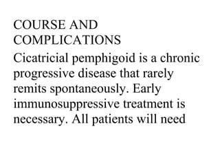 COURSE AND
COMPLICATIONS
Cicatricial pemphigoid is a chronic
progressive disease that rarely
remits spontaneously. Early
immunosuppressive treatment is
necessary. All patients will need
 