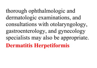 thorough ophthalmologic and
dermatologic examinations, and
consultations with otolaryngology,
gastroenterology, and gynecology
specialists may also be appropriate.
Dermatitis Herpetiformis
 