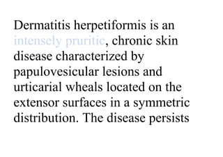 Dermatitis herpetiformis is an
intensely pruritic, chronic skin
disease characterized by
papulovesicular lesions and
urticarial wheals located on the
extensor surfaces in a symmetric
distribution. The disease persists
 