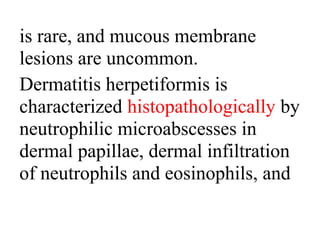 is rare, and mucous membrane
lesions are uncommon.
Dermatitis herpetiformis is
characterized histopathologically by
neutrophilic microabscesses in
dermal papillae, dermal infiltration
of neutrophils and eosinophils, and
 