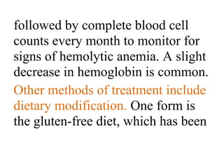 followed by complete blood cell
counts every month to monitor for
signs of hemolytic anemia. A slight
decrease in hemoglobin is common.
Other methods of treatment include
dietary modification. One form is
the gluten-free diet, which has been
 