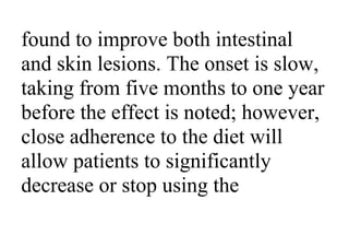 found to improve both intestinal
and skin lesions. The onset is slow,
taking from five months to one year
before the effect is noted; however,
close adherence to the diet will
allow patients to significantly
decrease or stop using the
 