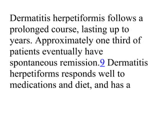 Dermatitis herpetiformis follows a
prolonged course, lasting up to
years. Approximately one third of
patients eventually have
spontaneous remission.9 Dermatitis
herpetiforms responds well to
medications and diet, and has a
 
