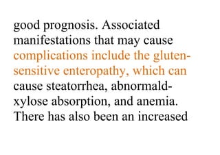 good prognosis. Associated
manifestations that may cause
complications include the gluten-
sensitive enteropathy, which can
cause steatorrhea, abnormald-
xylose absorption, and anemia.
There has also been an increased
 