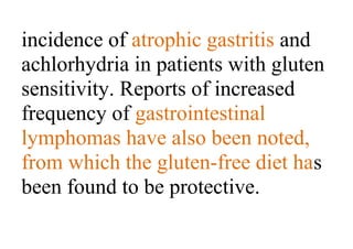 incidence of atrophic gastritis and
achlorhydria in patients with gluten
sensitivity. Reports of increased
frequency of gastrointestinal
lymphomas have also been noted,
from which the gluten-free diet has
been found to be protective.
 