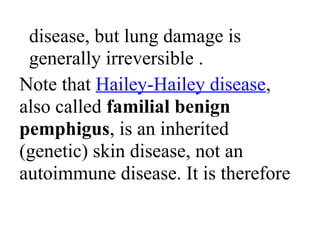 disease, but lung damage is
generally irreversible .
Note that Hailey-Hailey disease,
also called familial benign
pemphigus, is an inherited
(genetic) skin disease, not an
autoimmune disease. It is therefore
 
