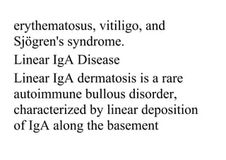 erythematosus, vitiligo, and
Sjögren's syndrome.
Linear IgA Disease
Linear IgA dermatosis is a rare
autoimmune bullous disorder,
characterized by linear deposition
of IgA along the basement
 