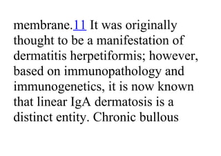 membrane.11 It was originally
thought to be a manifestation of
dermatitis herpetiformis; however,
based on immunopathology and
immunogenetics, it is now known
that linear IgA dermatosis is a
distinct entity. Chronic bullous
 