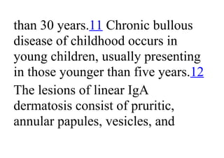 than 30 years.11 Chronic bullous
disease of childhood occurs in
young children, usually presenting
in those younger than five years.12
The lesions of linear IgA
dermatosis consist of pruritic,
annular papules, vesicles, and
 
