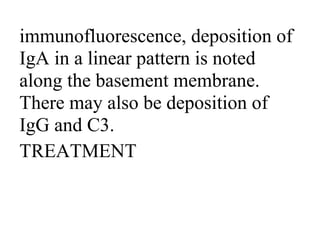 immunofluorescence, deposition of
IgA in a linear pattern is noted
along the basement membrane.
There may also be deposition of
IgG and C3.
TREATMENT
 