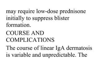 may require low-dose prednisone
initially to suppress blister
formation.
COURSE AND
COMPLICATIONS
The course of linear IgA dermatosis
is variable and unpredictable. The
 