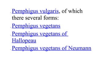 • Pemphigus vulgaris, of which
there several forms:
• Pemphigus vegetans
• Pemphigus vegetans of
Hallopeau
• Pemphigus vegetans of Neumann
 
