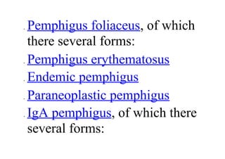 • Pemphigus foliaceus, of which
there several forms:
• Pemphigus erythematosus
• Endemic pemphigus
• Paraneoplastic pemphigus
• IgA pemphigus, of which there
several forms:
 