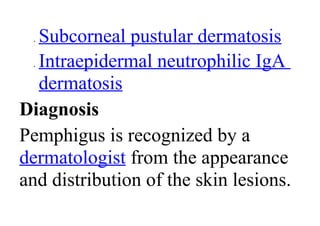 • Subcorneal pustular dermatosis
• Intraepidermal neutrophilic IgA
dermatosis
Diagnosis
Pemphigus is recognized by a
dermatologist from the appearance
and distribution of the skin lesions.
 