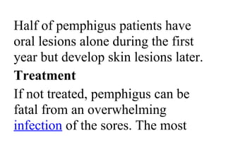 Half of pemphigus patients have
oral lesions alone during the first
year but develop skin lesions later.
Treatment
If not treated, pemphigus can be
fatal from an overwhelming
infection of the sores. The most
 