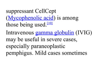 suppressant CellCept
(Mycophenolic acid) is among
those being used.[10]
Intravenous gamma globulin (IVIG)
may be useful in severe cases,
especially paraneoplastic
pemphigus. Mild cases sometimes
 