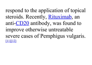 respond to the application of topical
steroids. Recently, Rituximab, an
anti-CD20 antibody, was found to
improve otherwise untreatable
severe cases of Pemphigus vulgaris.
[11][12]
 
