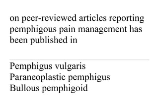 on peer-reviewed articles reporting
pemphigous pain management has
been published in
Pemphigus vulgaris
Paraneoplastic pemphigus
Bullous pemphigoid
 