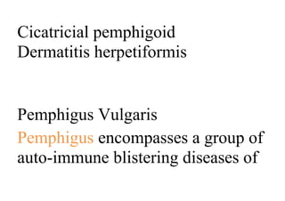 Cicatricial pemphigoid
Dermatitis herpetiformis
Pemphigus Vulgaris
Pemphigus encompasses a group of
auto-immune blistering diseases of
 