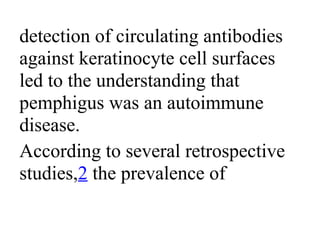 detection of circulating antibodies
against keratinocyte cell surfaces
led to the understanding that
pemphigus was an autoimmune
disease.
According to several retrospective
studies,2 the prevalence of
 