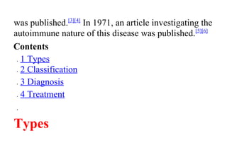 was published.[3][4]
In 1971, an article investigating the
autoimmune nature of this disease was published.[5][6]
Contents
• 1 Types
• 2 Classification
• 3 Diagnosis
• 4 Treatment
•
Types
 