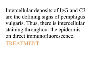 Intercellular deposits of IgG and C3
are the defining signs of pemphigus
vulgaris. Thus, there is intercellular
staining throughout the epidermis
on direct immunofluorescence.
TREATMENT
 