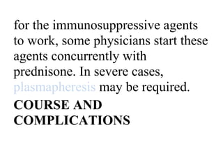 for the immunosuppressive agents
to work, some physicians start these
agents concurrently with
prednisone. In severe cases,
plasmapheresis may be required.
COURSE AND
COMPLICATIONS
 