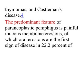 thymomas, and Castleman's
disease.4
The predominant feature of
paraneoplastic pemphigus is painful
mucous membrane erosions, of
which oral erosions are the first
sign of disease in 22.2 percent of
 