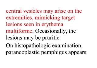 central vesicles may arise on the
extremities, mimicking target
lesions seen in erythema
multiforme. Occasionally, the
lesions may be pruritic.
On histopathologic examination,
paraneoplastic pemphigus appears
 