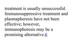 treatment is usually unsuccessful.
Immunosuppressive treatment and
plasmapheresis have not been
effective; however,
immunophoresis may be a
promising alternative.6
 