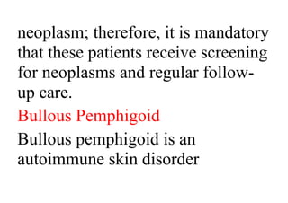 neoplasm; therefore, it is mandatory
that these patients receive screening
for neoplasms and regular follow-
up care.
Bullous Pemphigoid
Bullous pemphigoid is an
autoimmune skin disorder
 