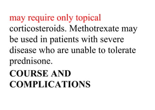 may require only topical
corticosteroids. Methotrexate may
be used in patients with severe
disease who are unable to tolerate
prednisone.
COURSE AND
COMPLICATIONS
 