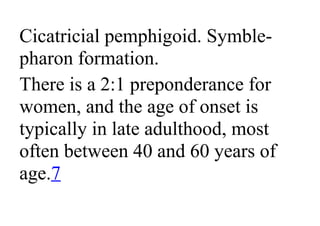 Cicatricial pemphigoid. Symble-
pharon formation.
There is a 2:1 preponderance for
women, and the age of onset is
typically in late adulthood, most
often between 40 and 60 years of
age.7
 